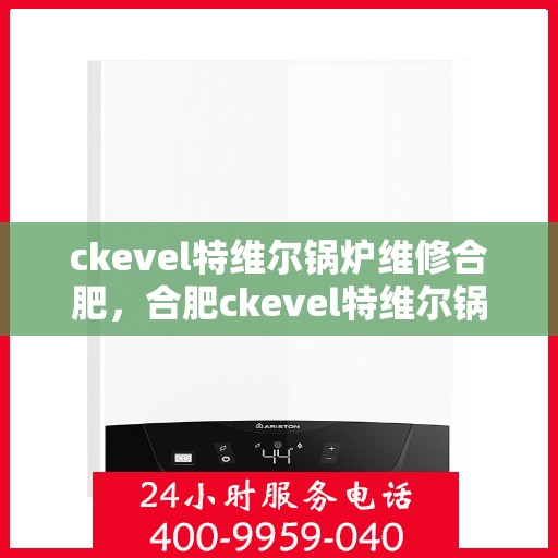 ckevel特维尔锅炉维修合肥，合肥ckevel特维尔锅炉专业维修服务指南