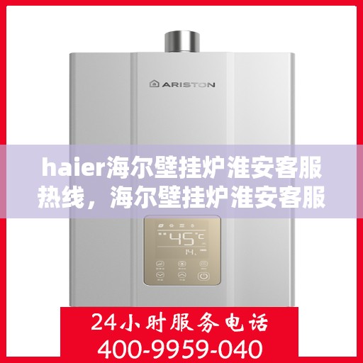haier海尔壁挂炉淮安客服热线，海尔壁挂炉淮安客服热线，专业支持与解决方案一站式服务