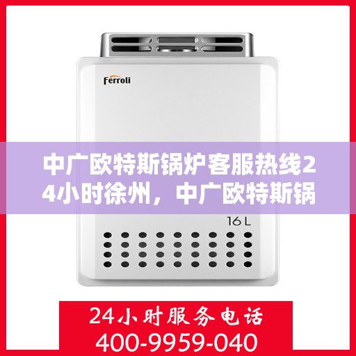 中广欧特斯锅炉客服热线24小时徐州，中广欧特斯锅炉徐州24小时客服热线全面服务