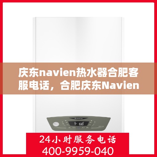 庆东navien热水器合肥客服电话，合肥庆东Navien热水器客服热线及售后服务指南