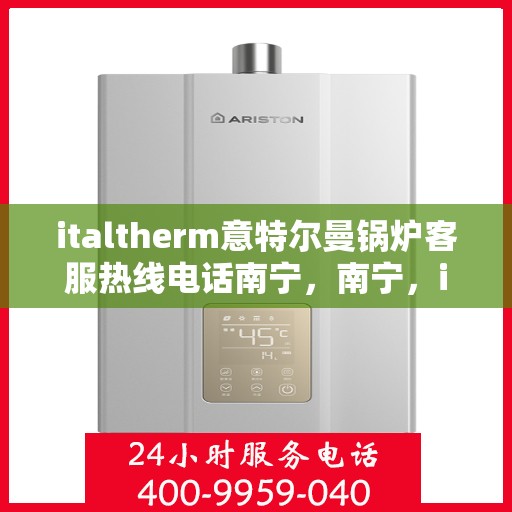 italtherm意特尔曼锅炉客服热线电话南宁，南宁，italtherm意特尔曼锅炉客服热线电话全面解析