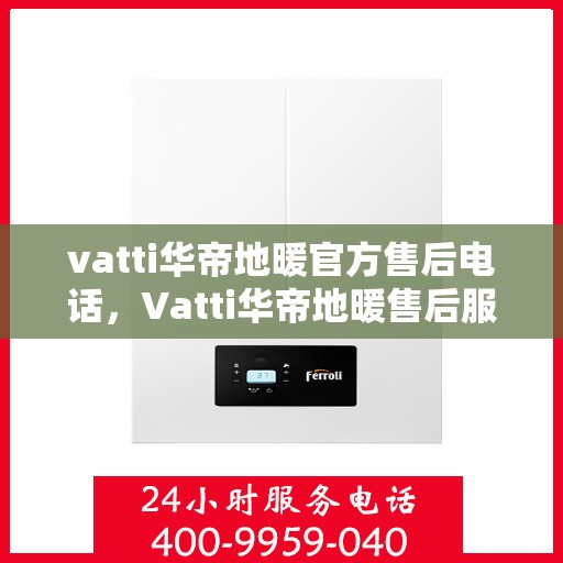 vatti华帝地暖官方售后电话，Vatti华帝地暖售后服务热线及电话详解