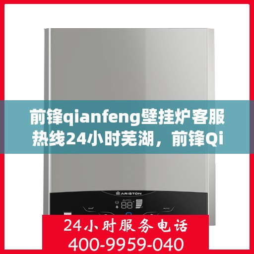 前锋qianfeng壁挂炉客服热线24小时芜湖，前锋Qianfeng壁挂炉全天候客服热线，芜湖地区用户无忧服务