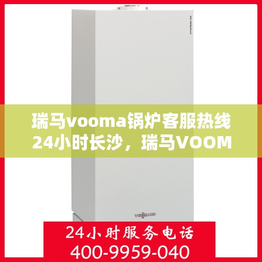 瑞马vooma锅炉客服热线24小时长沙，瑞马VOOMA锅炉长沙客服热线全天候在线，贴心服务不打烊