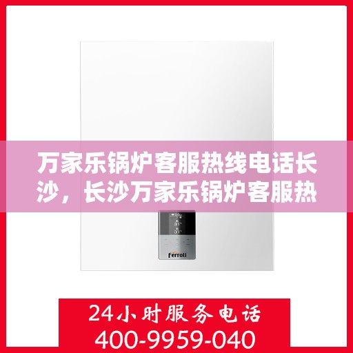 万家乐锅炉客服热线电话长沙，长沙万家乐锅炉客服热线电话全解析