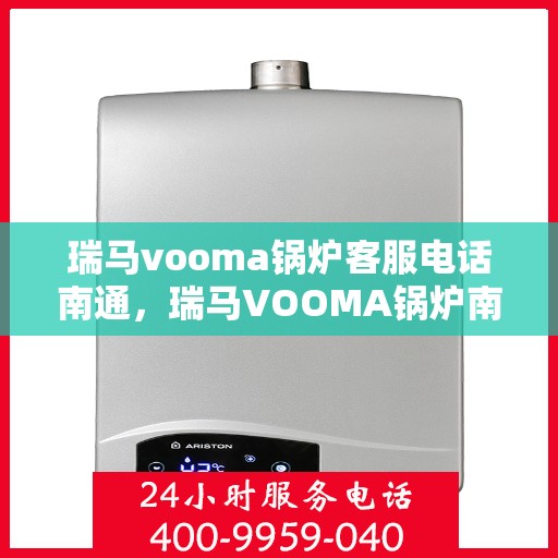 瑞马vooma锅炉客服电话南通，瑞马VOOMA锅炉南通客服热线及售后服务支持