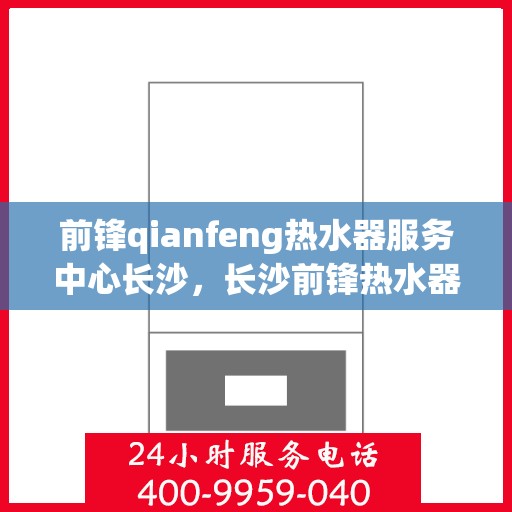 前锋qianfeng热水器服务中心长沙，长沙前锋热水器服务中心，专业维修与保养您的温暖之选