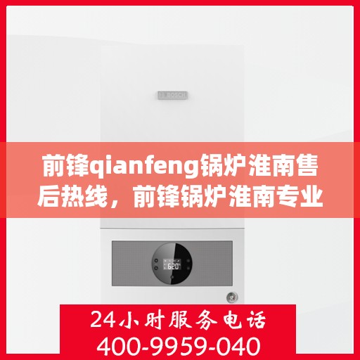 前锋qianfeng锅炉淮南售后热线，前锋锅炉淮南专业售后热线，贴心服务，质量保障