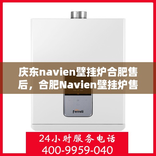 庆东navien壁挂炉合肥售后，合肥Navien壁挂炉售后服务中心，专业庆东壁挂炉维修与保障