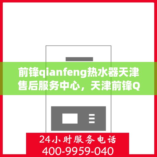 前锋qianfeng热水器天津售后服务中心，天津前锋Qianfeng热水器售后服务中心，专业维修与贴心服务
