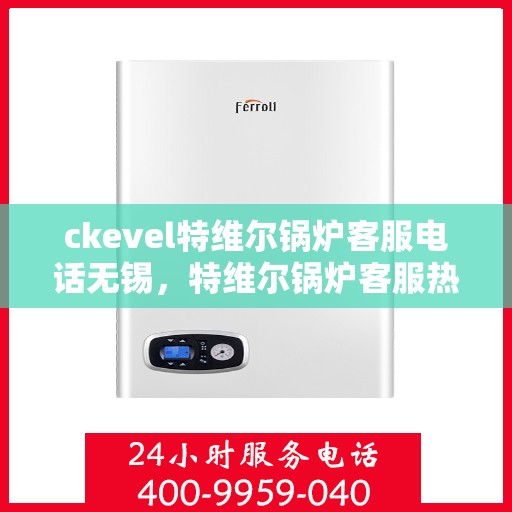 ckevel特维尔锅炉客服电话无锡，特维尔锅炉客服热线在无锡，专业支持与解决方案一站式服务