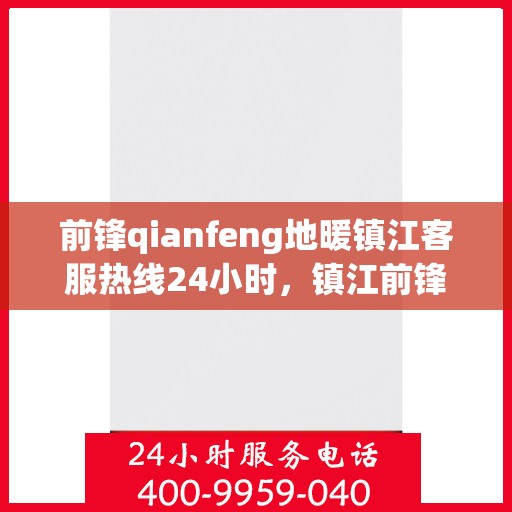 前锋qianfeng地暖镇江客服热线24小时，镇江前锋地暖全天候客服热线，贴心温暖您的冬季生活