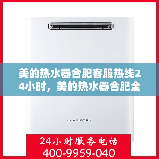 美的热水器合肥客服热线24小时，美的热水器合肥全天候客服热线，贴心服务不打烊