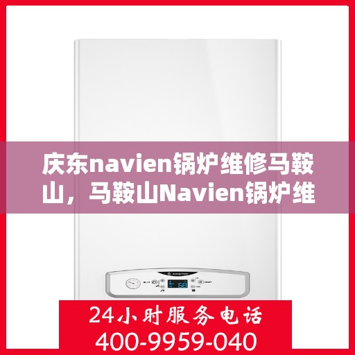 庆东navien锅炉维修马鞍山，马鞍山Navien锅炉维修专家解析与庆东锅炉维护秘籍