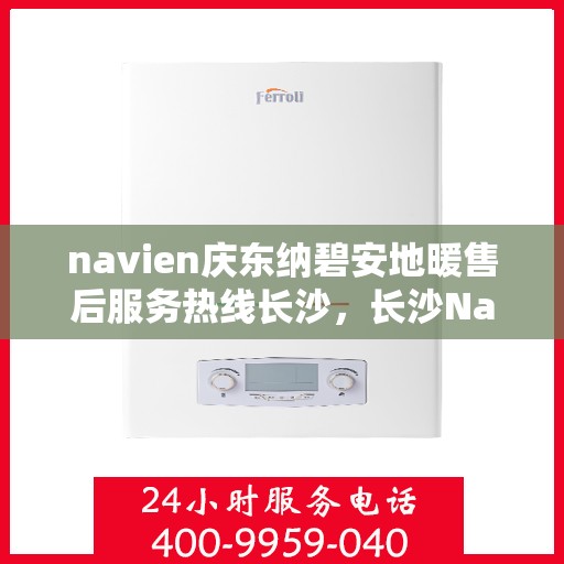 navien庆东纳碧安地暖售后服务热线长沙，长沙Navien庆东纳碧安地暖售后服务热线及专业维修支持