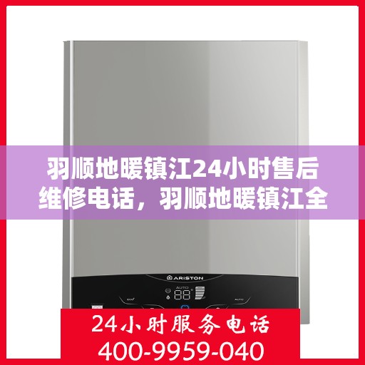 羽顺地暖镇江24小时售后维修电话，羽顺地暖镇江全天候售后维修服务热线