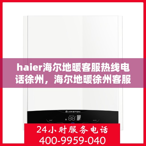 haier海尔地暖客服热线电话徐州，海尔地暖徐州客服热线电话，专业解答与贴心服务