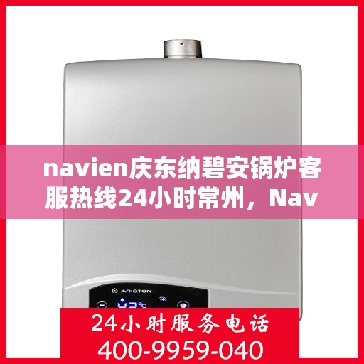navien庆东纳碧安锅炉客服热线24小时常州，Navien庆东纳碧安锅炉常州24小时客服热线全面服务