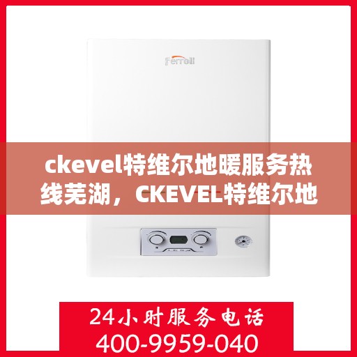 ckevel特维尔地暖服务热线芜湖，CKEVEL特维尔地暖服务热线在芜湖，专业品质，温暖您的生活