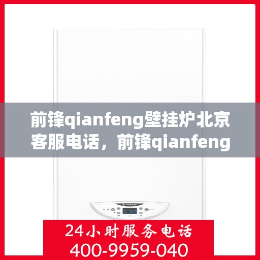 前锋qianfeng壁挂炉北京客服电话，前锋qianfeng壁挂炉北京客服热线及售后支持服务