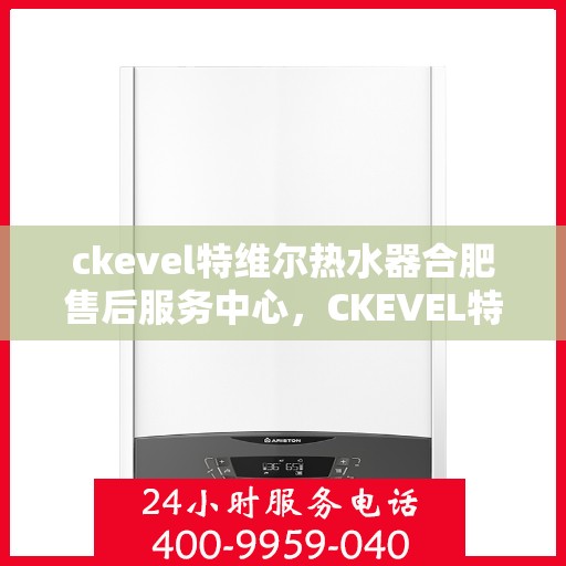 ckevel特维尔热水器合肥售后服务中心，CKEVEL特维尔热水器合肥专业售后服务中心，品质服务的温暖之选