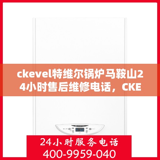 ckevel特维尔锅炉马鞍山24小时售后维修电话，CKEVEL特维尔锅炉马鞍山全天候售后维修热线