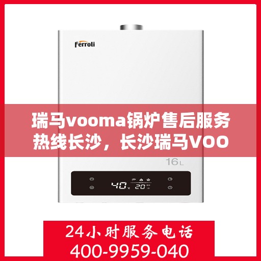 瑞马vooma锅炉售后服务热线长沙，长沙瑞马VOOM锅炉售后服务热线详解