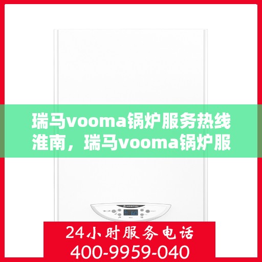 瑞马vooma锅炉服务热线淮南，瑞马vooma锅炉服务热线在淮南，专业快速响应，贴心服务保障
