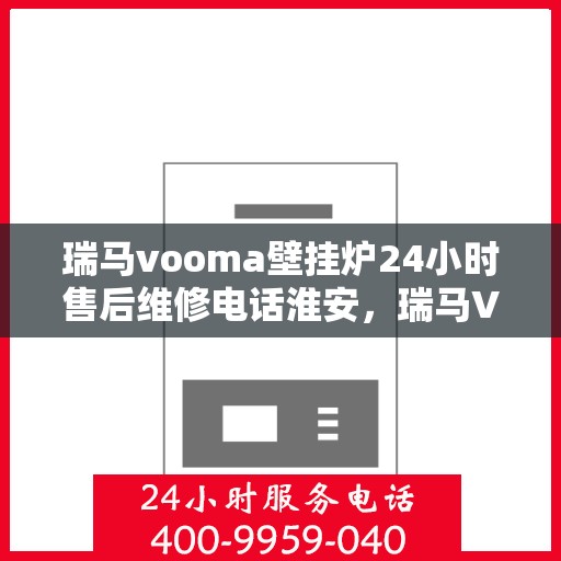 瑞马vooma壁挂炉24小时售后维修电话淮安，瑞马VOOM壁挂炉淮安售后维修电话全天候服务热线