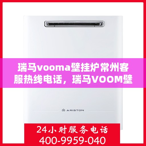 瑞马vooma壁挂炉常州客服热线电话，瑞马VOOM壁挂炉常州客服热线电话详解，专业支持与贴心服务