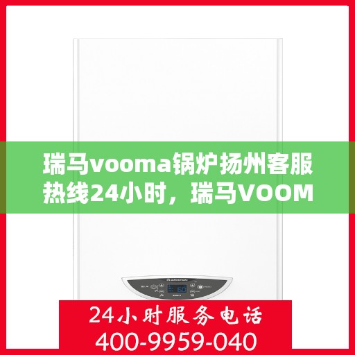 瑞马vooma锅炉扬州客服热线24小时，瑞马VOOMA锅炉扬州全天候客服热线支持