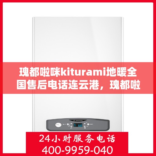 瑰都啦咪kiturami地暖全国售后电话连云港，瑰都啦咪kiturami地暖全国售后电话在连云港的服务中心