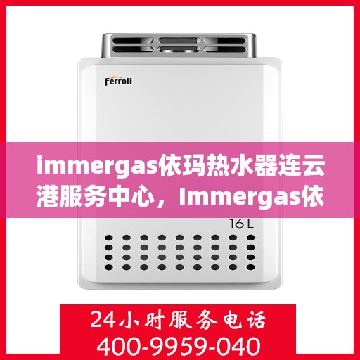 immergas依玛热水器连云港服务中心，Immergas依玛热水器连云港专业服务中心，高效服务，温暖您的生活